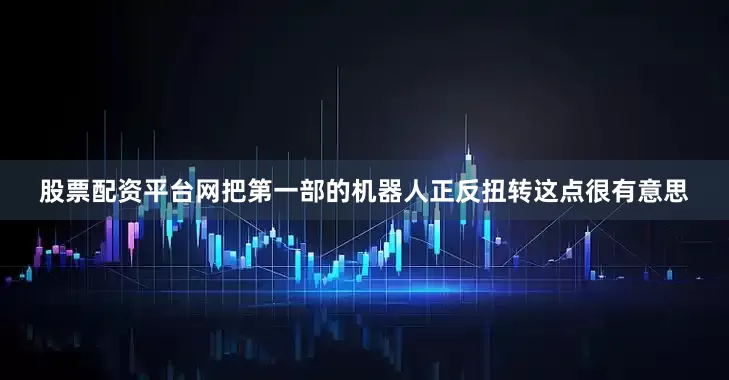 股票配资平台网把第一部的机器人正反扭转这点很有意思