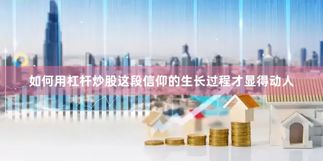 如何用杠杆炒股这段信仰的生长过程才显得动人