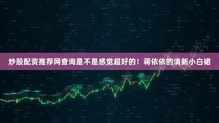 炒股配资推荐网查询是不是感觉超好的！蒋依依的清新小白裙