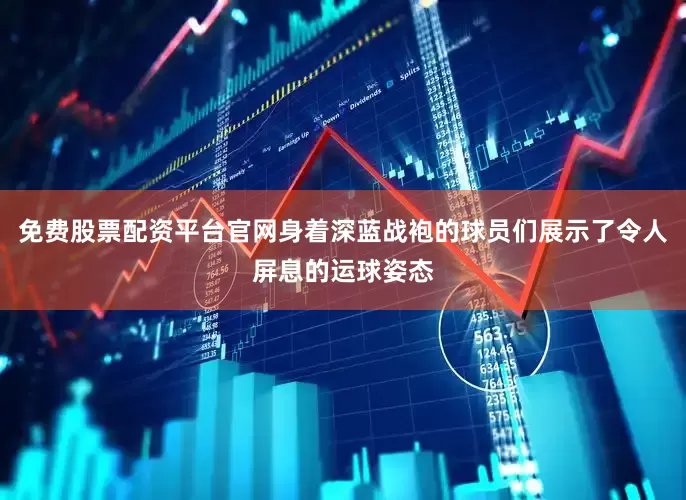 免费股票配资平台官网身着深蓝战袍的球员们展示了令人屏息的运球姿态