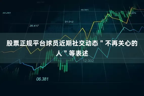 股票正规平台球员近期社交动态＂不再关心的人＂等表述