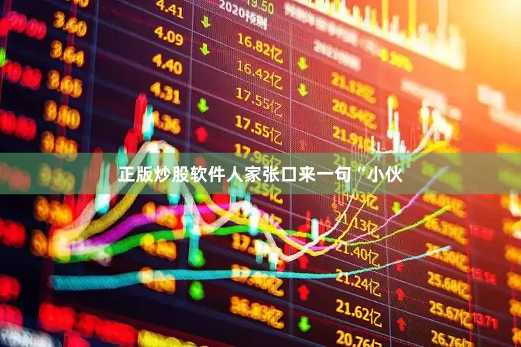 正版炒股软件人家张口来一句“小伙