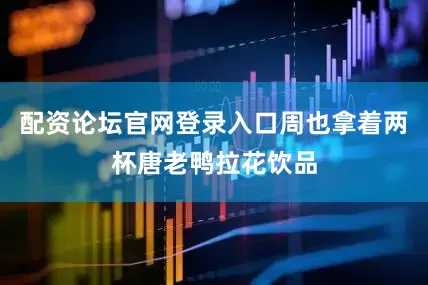 配资论坛官网登录入口周也拿着两杯唐老鸭拉花饮品
