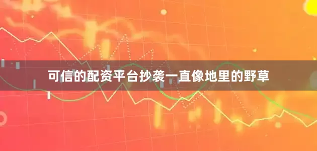 可信的配资平台抄袭一直像地里的野草