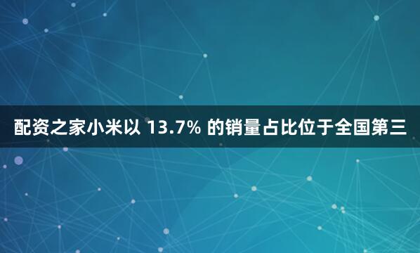 配资之家小米以 13.7% 的销量占比位于全国第三